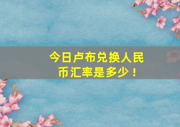 今日卢布兑换人民币汇率是多少 !